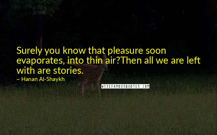 Hanan Al-Shaykh Quotes: Surely you know that pleasure soon evaporates, into thin air?Then all we are left with are stories.