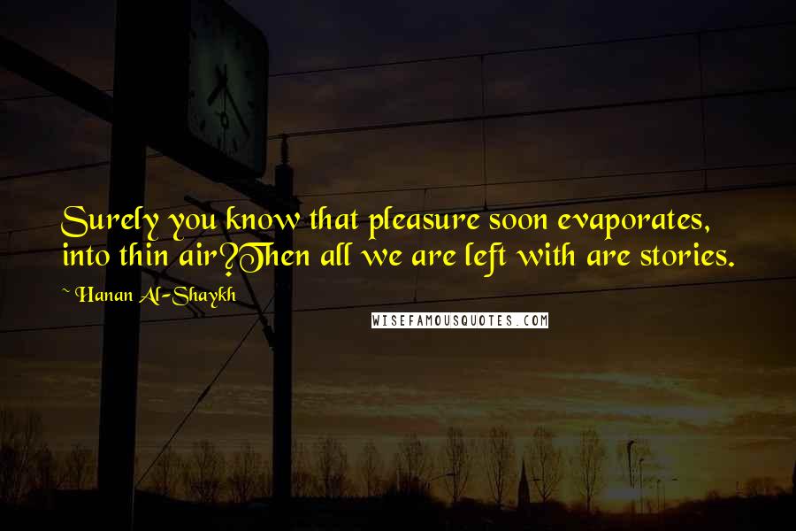 Hanan Al-Shaykh Quotes: Surely you know that pleasure soon evaporates, into thin air?Then all we are left with are stories.