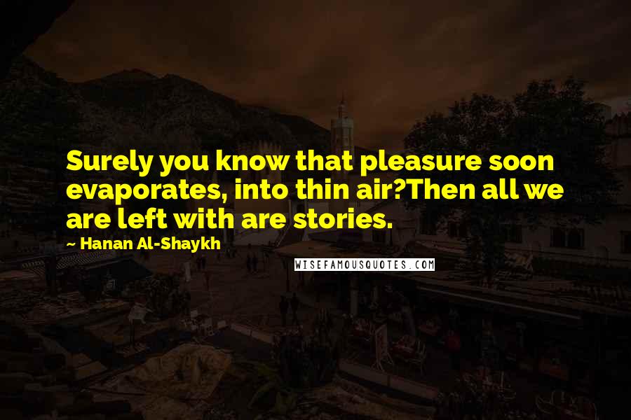 Hanan Al-Shaykh Quotes: Surely you know that pleasure soon evaporates, into thin air?Then all we are left with are stories.