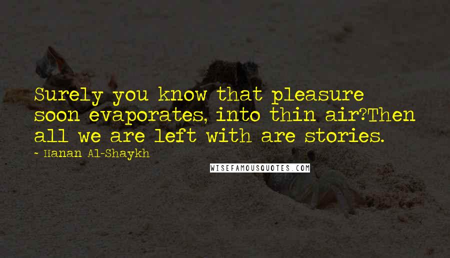 Hanan Al-Shaykh Quotes: Surely you know that pleasure soon evaporates, into thin air?Then all we are left with are stories.