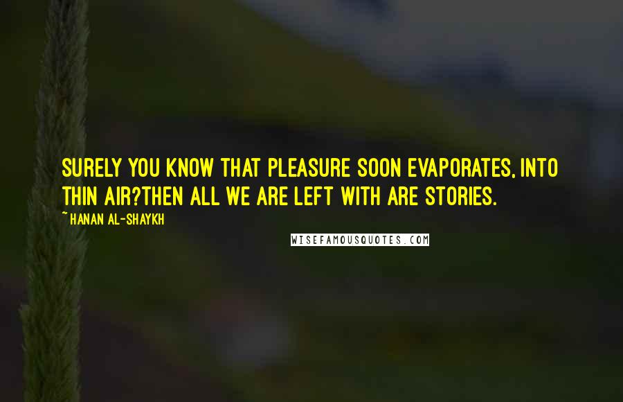 Hanan Al-Shaykh Quotes: Surely you know that pleasure soon evaporates, into thin air?Then all we are left with are stories.