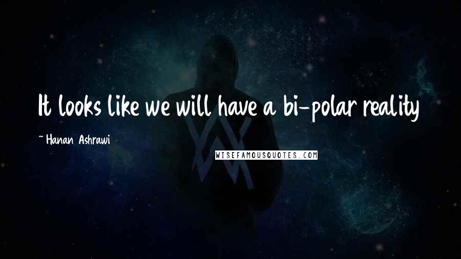 Hanan Ashrawi Quotes: It looks like we will have a bi-polar reality