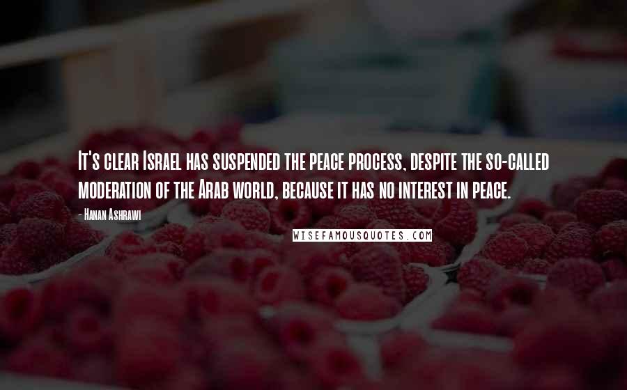 Hanan Ashrawi Quotes: It's clear Israel has suspended the peace process, despite the so-called moderation of the Arab world, because it has no interest in peace.