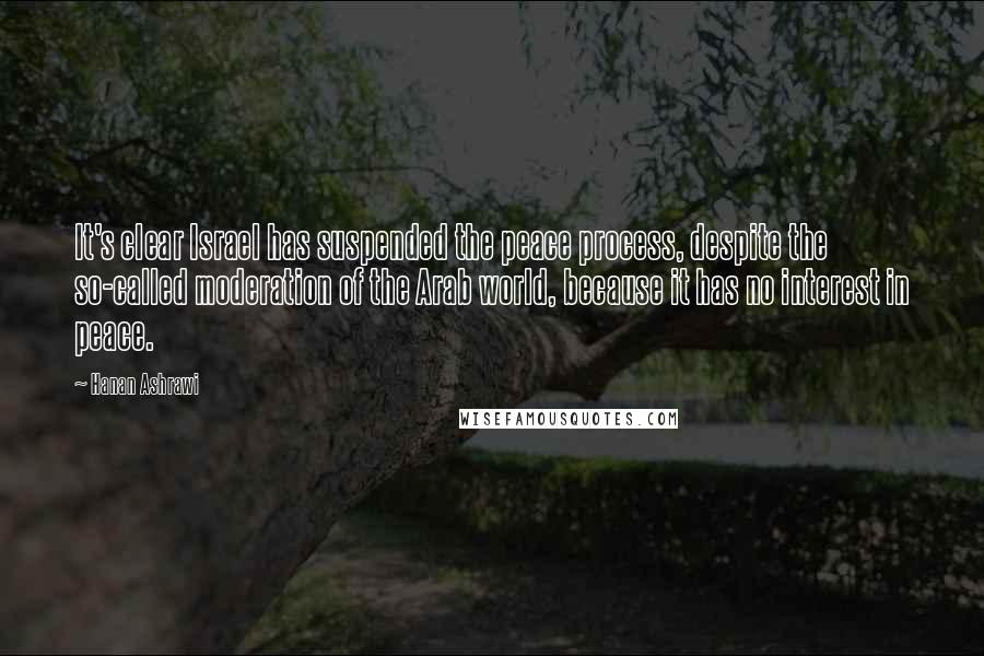 Hanan Ashrawi Quotes: It's clear Israel has suspended the peace process, despite the so-called moderation of the Arab world, because it has no interest in peace.