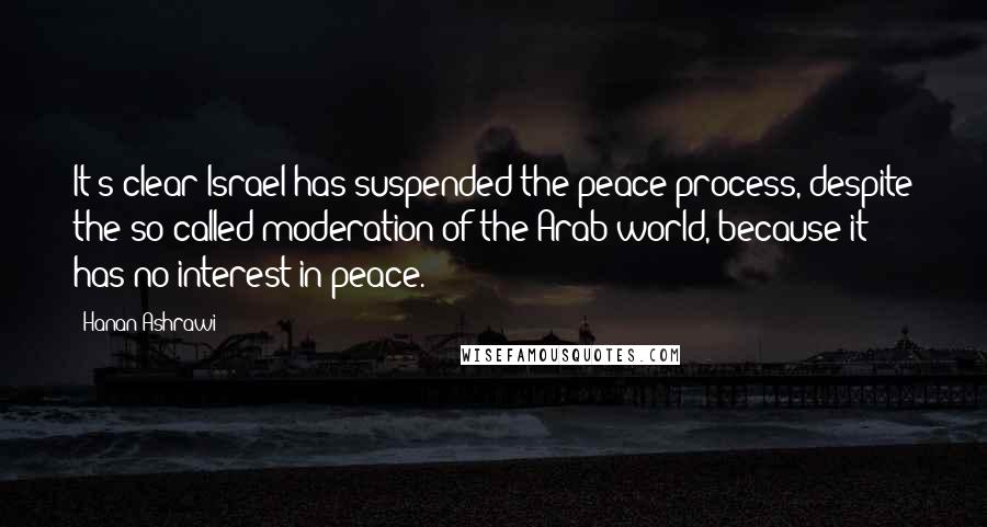 Hanan Ashrawi Quotes: It's clear Israel has suspended the peace process, despite the so-called moderation of the Arab world, because it has no interest in peace.