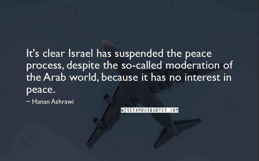 Hanan Ashrawi Quotes: It's clear Israel has suspended the peace process, despite the so-called moderation of the Arab world, because it has no interest in peace.