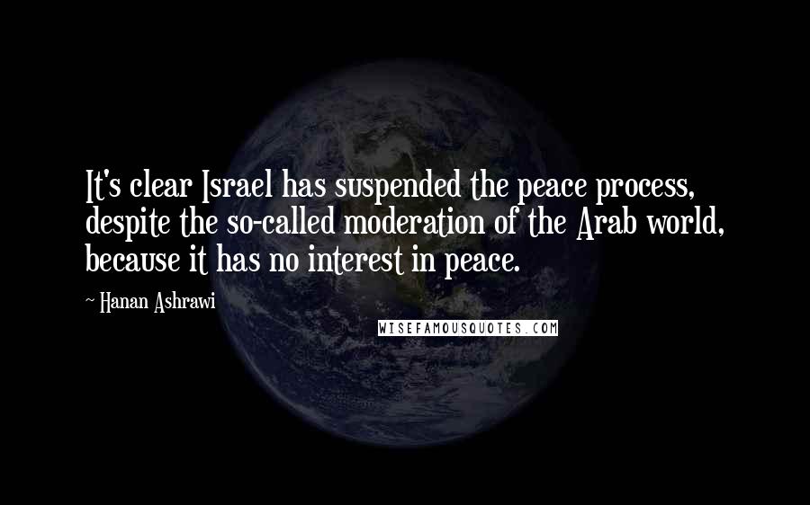 Hanan Ashrawi Quotes: It's clear Israel has suspended the peace process, despite the so-called moderation of the Arab world, because it has no interest in peace.
