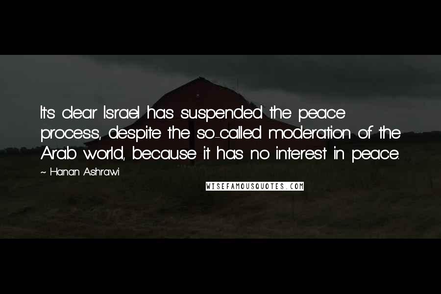 Hanan Ashrawi Quotes: It's clear Israel has suspended the peace process, despite the so-called moderation of the Arab world, because it has no interest in peace.