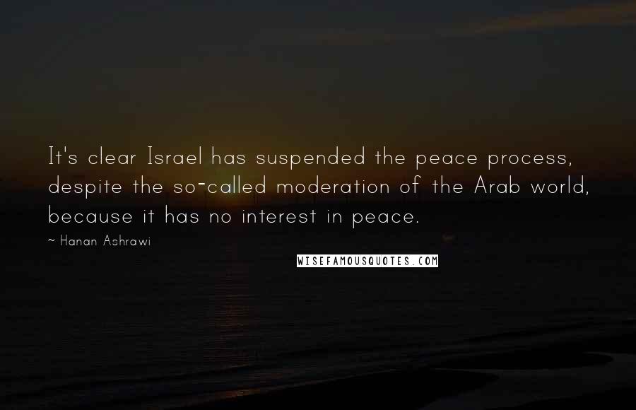 Hanan Ashrawi Quotes: It's clear Israel has suspended the peace process, despite the so-called moderation of the Arab world, because it has no interest in peace.