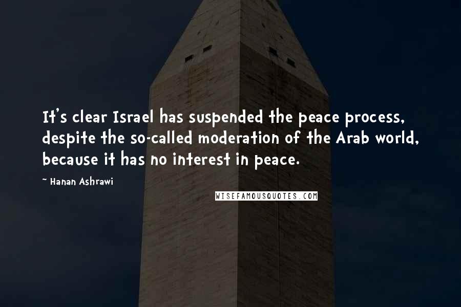 Hanan Ashrawi Quotes: It's clear Israel has suspended the peace process, despite the so-called moderation of the Arab world, because it has no interest in peace.