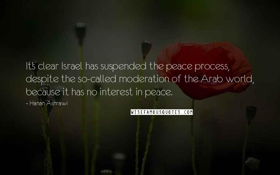 Hanan Ashrawi Quotes: It's clear Israel has suspended the peace process, despite the so-called moderation of the Arab world, because it has no interest in peace.