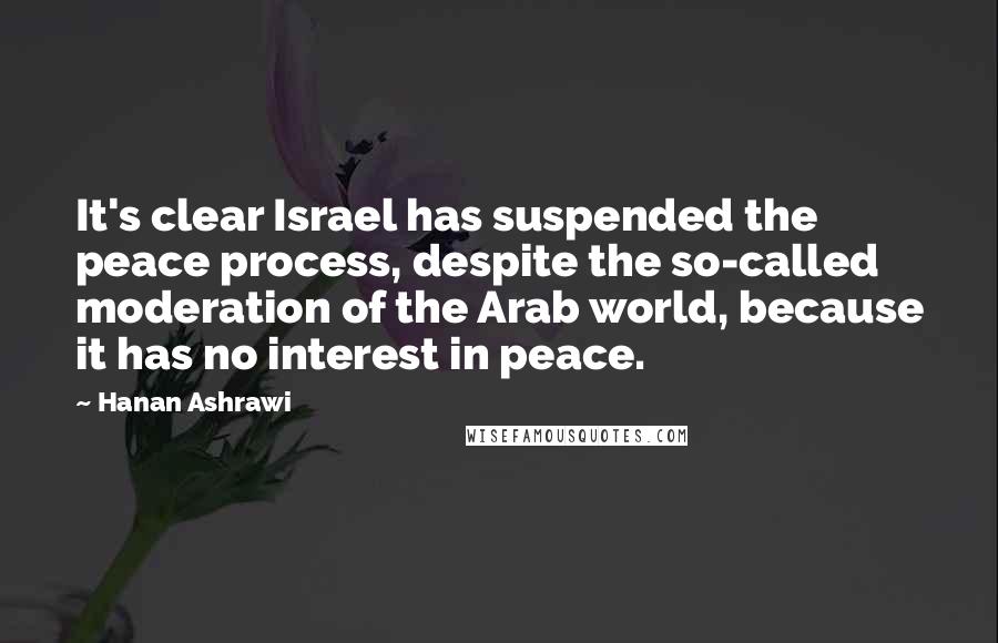 Hanan Ashrawi Quotes: It's clear Israel has suspended the peace process, despite the so-called moderation of the Arab world, because it has no interest in peace.