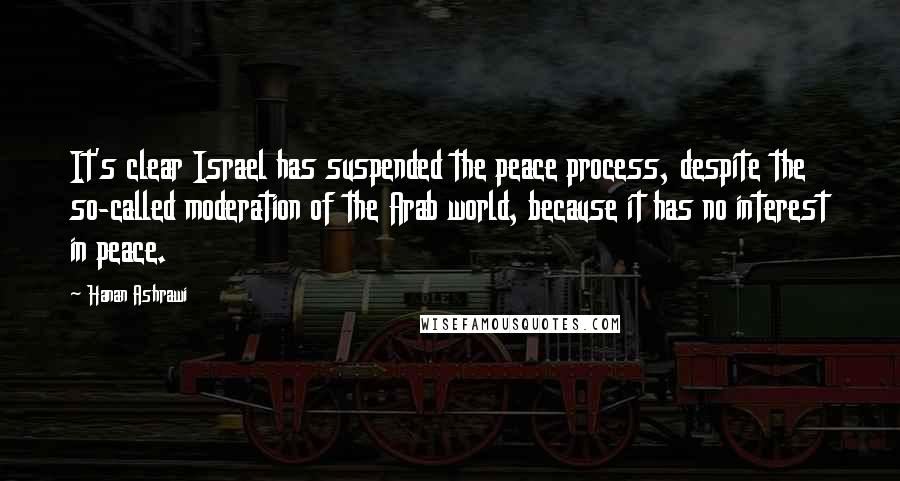 Hanan Ashrawi Quotes: It's clear Israel has suspended the peace process, despite the so-called moderation of the Arab world, because it has no interest in peace.