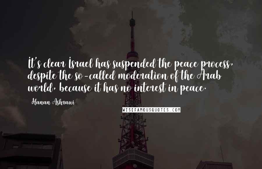 Hanan Ashrawi Quotes: It's clear Israel has suspended the peace process, despite the so-called moderation of the Arab world, because it has no interest in peace.