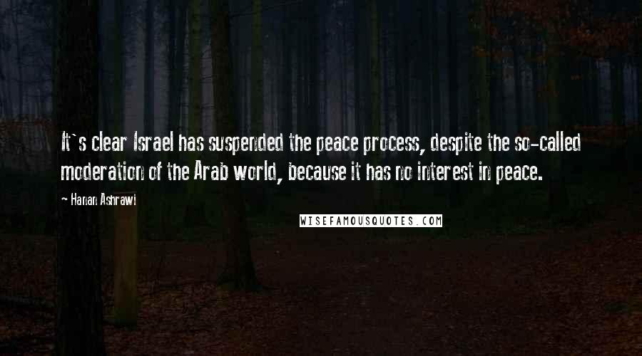 Hanan Ashrawi Quotes: It's clear Israel has suspended the peace process, despite the so-called moderation of the Arab world, because it has no interest in peace.