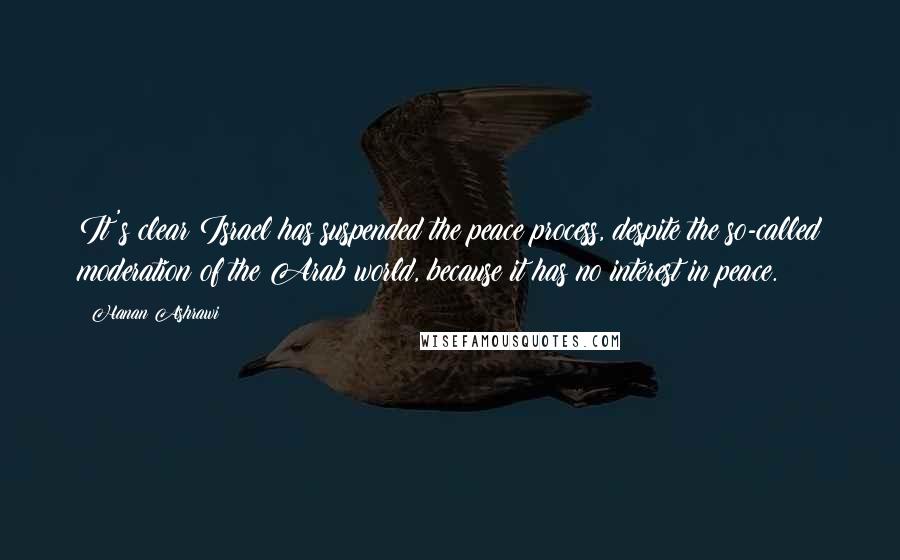 Hanan Ashrawi Quotes: It's clear Israel has suspended the peace process, despite the so-called moderation of the Arab world, because it has no interest in peace.