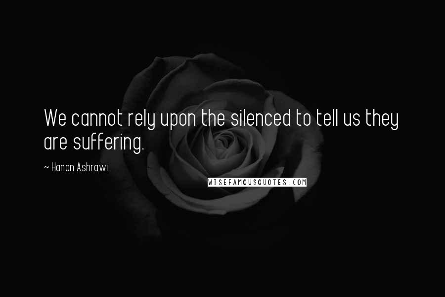 Hanan Ashrawi Quotes: We cannot rely upon the silenced to tell us they are suffering.