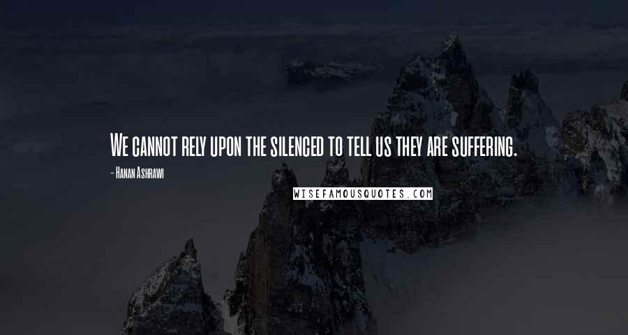 Hanan Ashrawi Quotes: We cannot rely upon the silenced to tell us they are suffering.