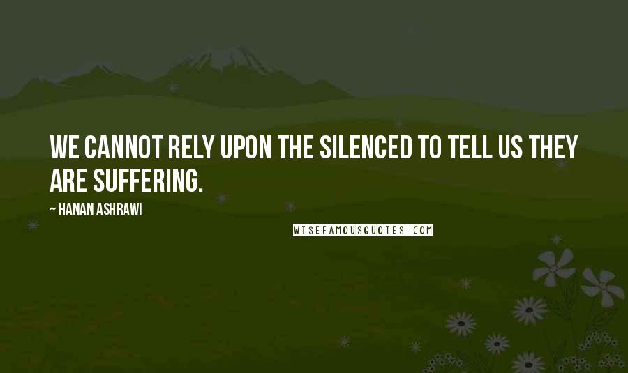 Hanan Ashrawi Quotes: We cannot rely upon the silenced to tell us they are suffering.