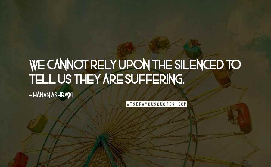 Hanan Ashrawi Quotes: We cannot rely upon the silenced to tell us they are suffering.