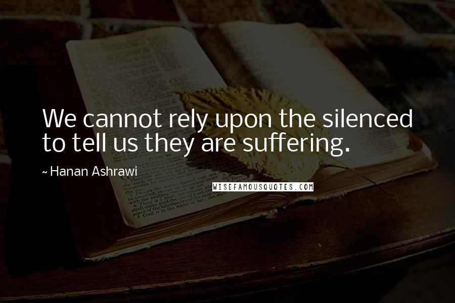 Hanan Ashrawi Quotes: We cannot rely upon the silenced to tell us they are suffering.