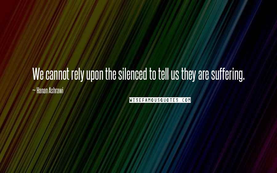 Hanan Ashrawi Quotes: We cannot rely upon the silenced to tell us they are suffering.