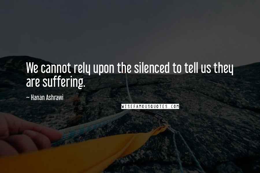 Hanan Ashrawi Quotes: We cannot rely upon the silenced to tell us they are suffering.