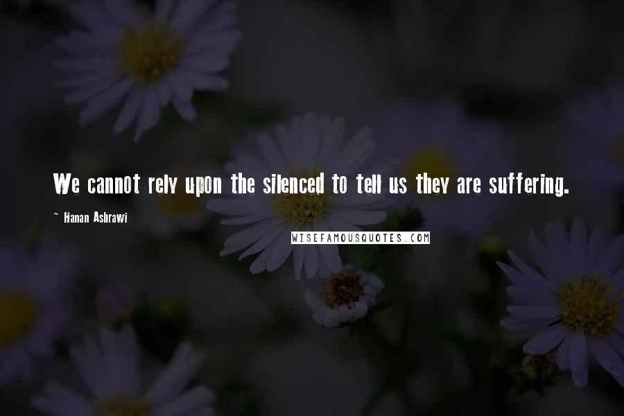 Hanan Ashrawi Quotes: We cannot rely upon the silenced to tell us they are suffering.