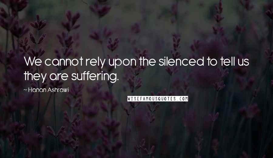 Hanan Ashrawi Quotes: We cannot rely upon the silenced to tell us they are suffering.