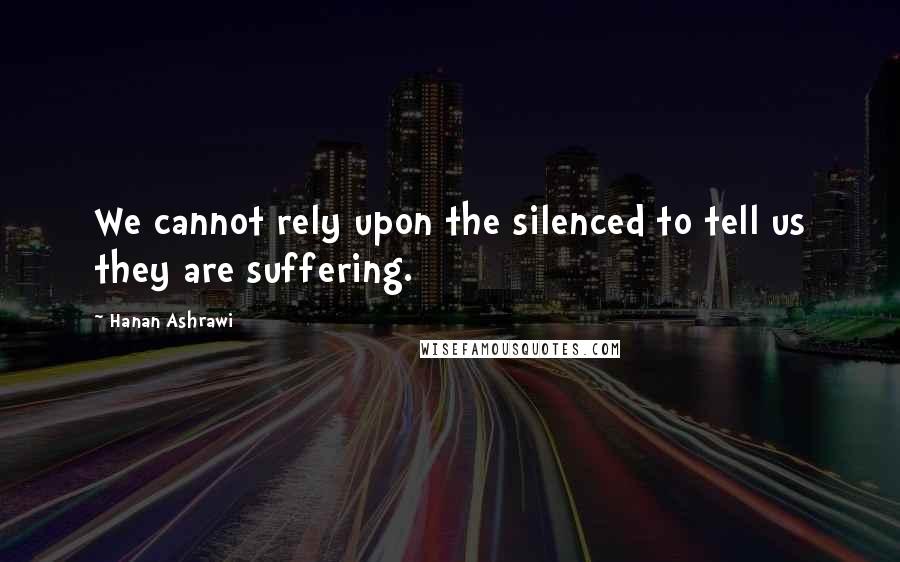 Hanan Ashrawi Quotes: We cannot rely upon the silenced to tell us they are suffering.