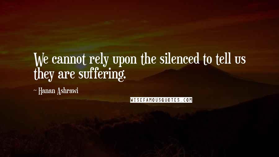 Hanan Ashrawi Quotes: We cannot rely upon the silenced to tell us they are suffering.