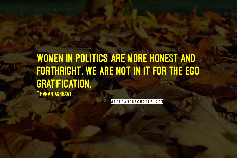 Hanan Ashrawi Quotes: Women in politics are more honest and forthright. We are not in it for the ego gratification.