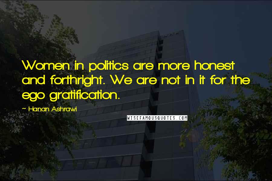 Hanan Ashrawi Quotes: Women in politics are more honest and forthright. We are not in it for the ego gratification.