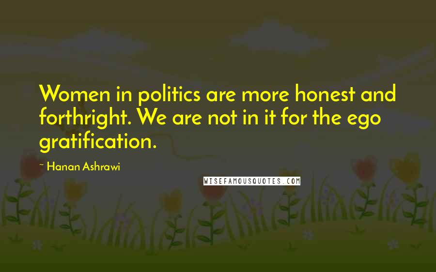 Hanan Ashrawi Quotes: Women in politics are more honest and forthright. We are not in it for the ego gratification.