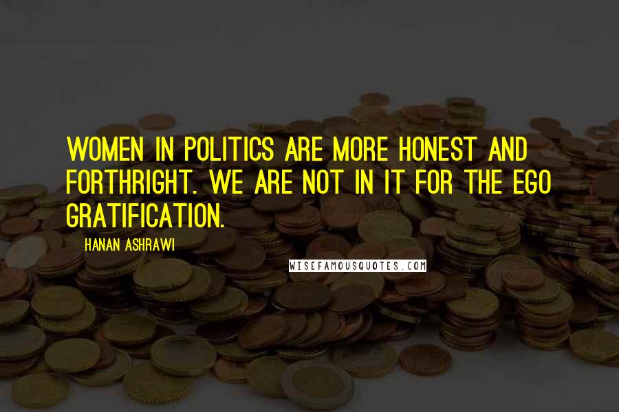 Hanan Ashrawi Quotes: Women in politics are more honest and forthright. We are not in it for the ego gratification.