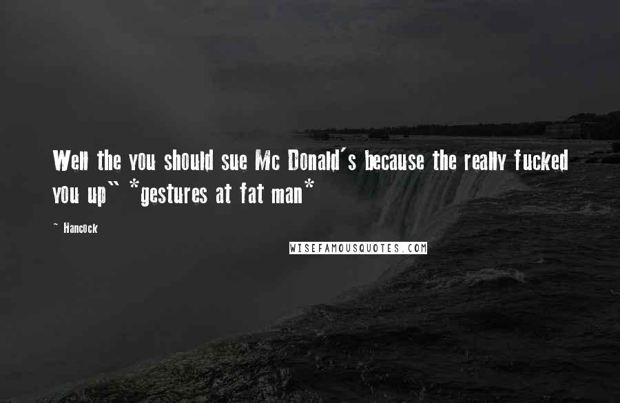 Hancock Quotes: Well the you should sue Mc Donald's because the really fucked you up" *gestures at fat man*