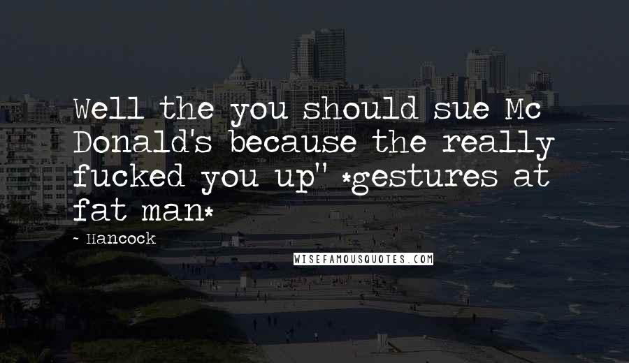 Hancock Quotes: Well the you should sue Mc Donald's because the really fucked you up" *gestures at fat man*
