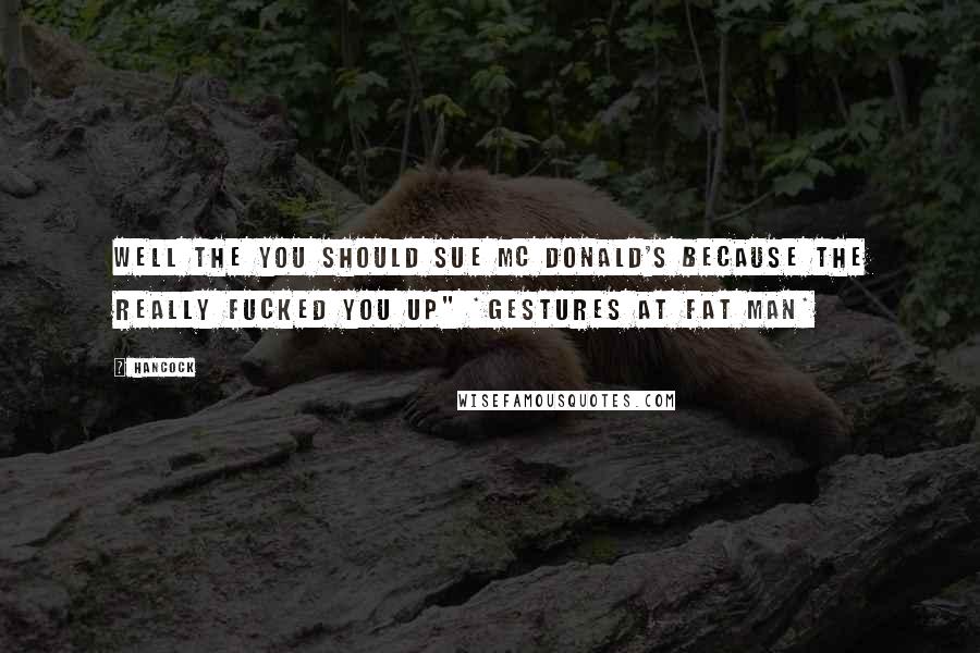 Hancock Quotes: Well the you should sue Mc Donald's because the really fucked you up" *gestures at fat man*