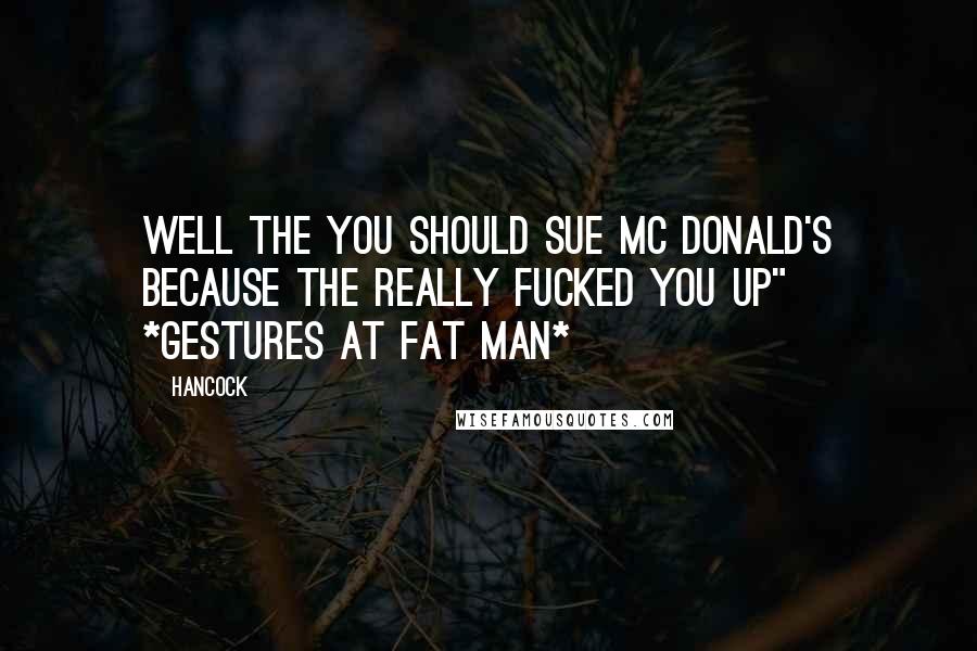 Hancock Quotes: Well the you should sue Mc Donald's because the really fucked you up" *gestures at fat man*