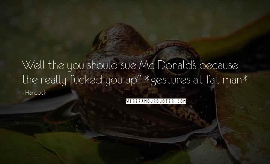 Hancock Quotes: Well the you should sue Mc Donald's because the really fucked you up" *gestures at fat man*