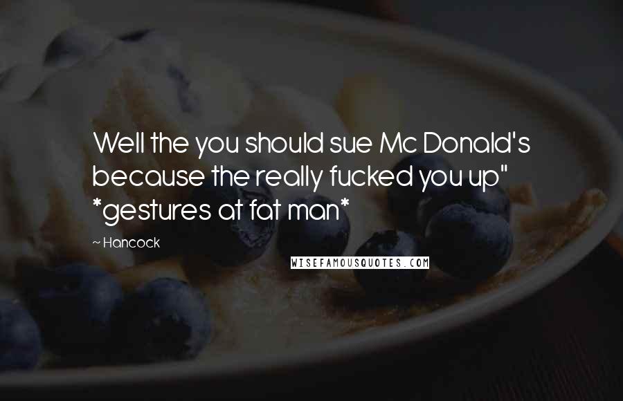 Hancock Quotes: Well the you should sue Mc Donald's because the really fucked you up" *gestures at fat man*