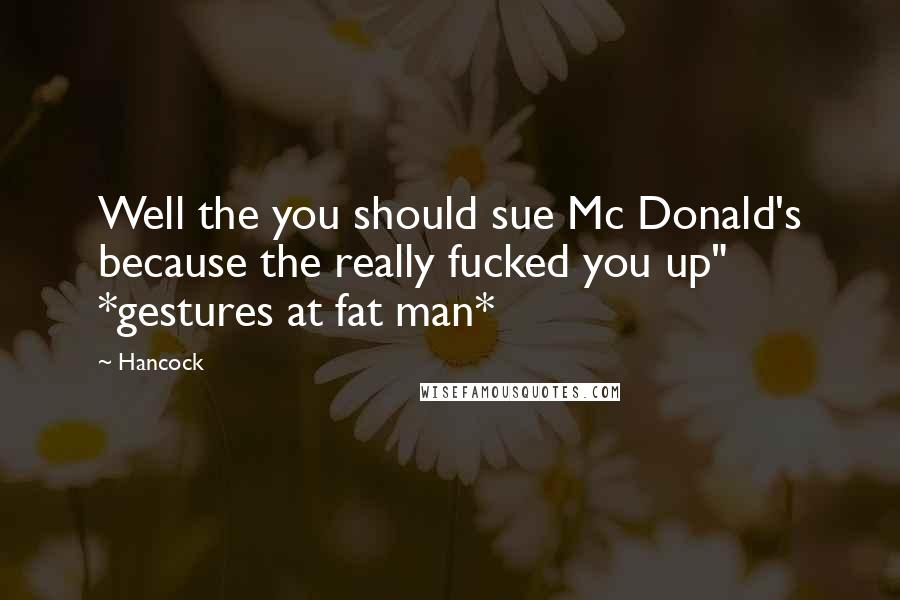 Hancock Quotes: Well the you should sue Mc Donald's because the really fucked you up" *gestures at fat man*