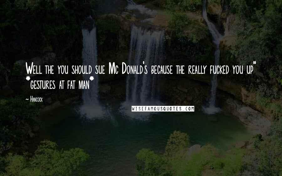 Hancock Quotes: Well the you should sue Mc Donald's because the really fucked you up" *gestures at fat man*