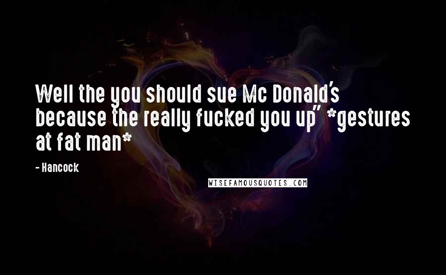 Hancock Quotes: Well the you should sue Mc Donald's because the really fucked you up" *gestures at fat man*