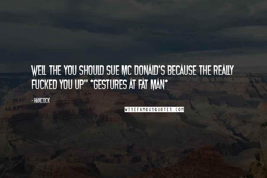 Hancock Quotes: Well the you should sue Mc Donald's because the really fucked you up" *gestures at fat man*