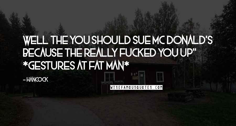 Hancock Quotes: Well the you should sue Mc Donald's because the really fucked you up" *gestures at fat man*
