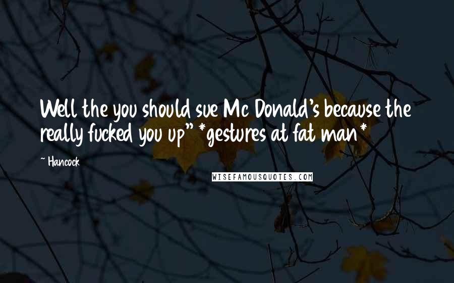 Hancock Quotes: Well the you should sue Mc Donald's because the really fucked you up" *gestures at fat man*
