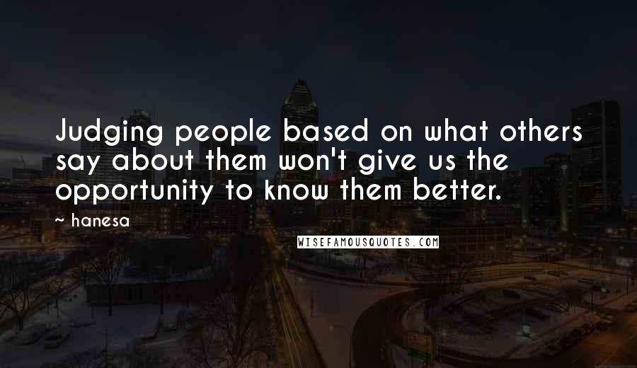 Hanesa Quotes: Judging people based on what others say about them won't give us the opportunity to know them better.