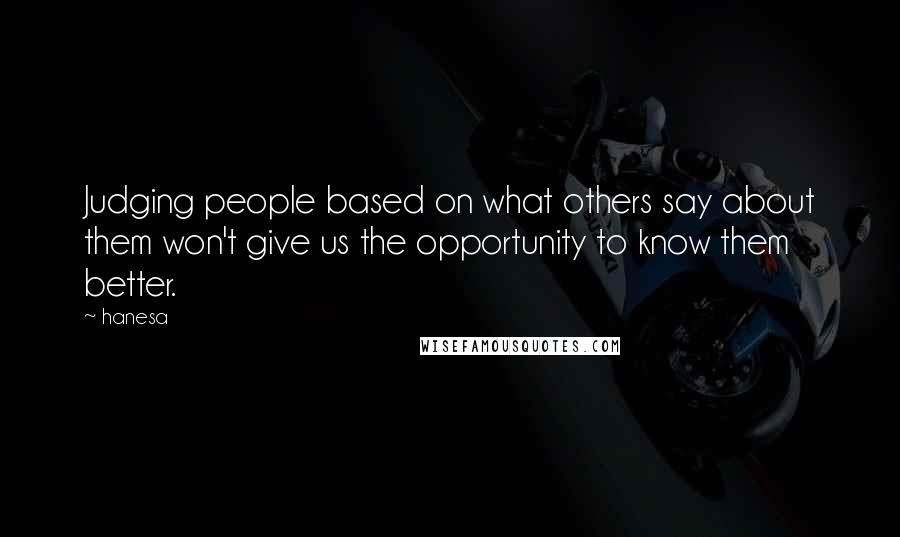 Hanesa Quotes: Judging people based on what others say about them won't give us the opportunity to know them better.