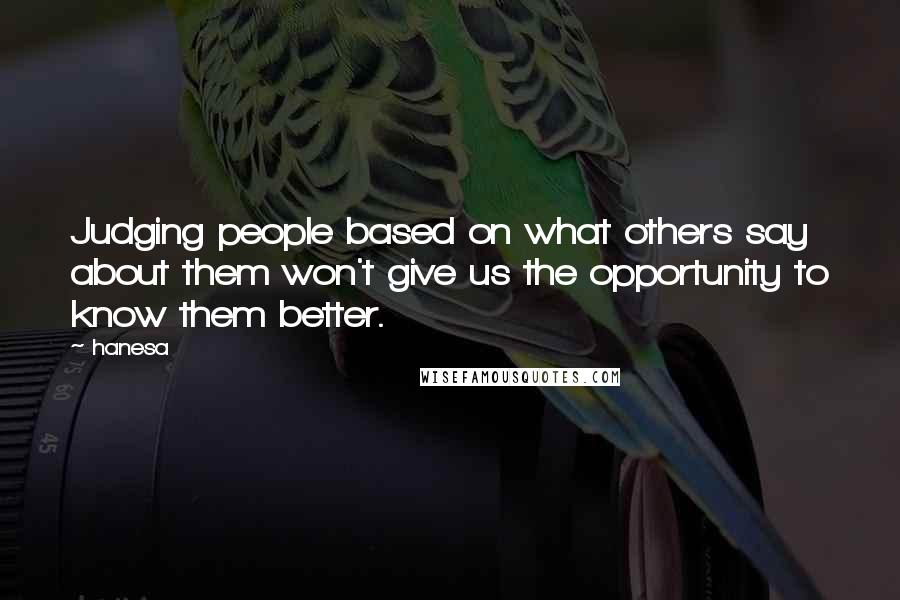 Hanesa Quotes: Judging people based on what others say about them won't give us the opportunity to know them better.